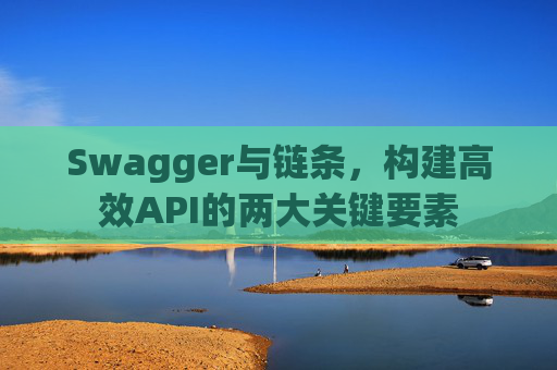 Swagger与链条，构建高效API的两大关键要素